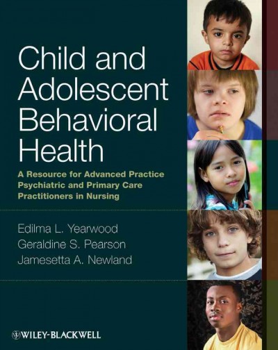 Child and adolescent behavioral health : A resource for advanced practice psychiatric and primary care practitioners in nursing / editors, Edilma L. Yearwood, Geraldine S. Pearson, Jamesetta A. Newland.